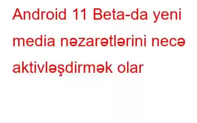 Android 11 Beta-da yeni media nəzarətlərini necə aktivləşdirmək olar