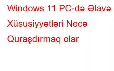 Windows 11 PC-də Əlavə Xüsusiyyətləri Necə Quraşdırmaq olar