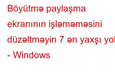 Böyütmə paylaşma ekranının işləməməsini düzəltməyin 7 ən yaxşı yolu - Windows