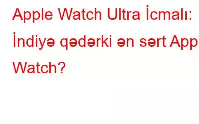 Apple Watch Ultra İcmalı: İndiyə qədərki ən sərt Apple Watch?