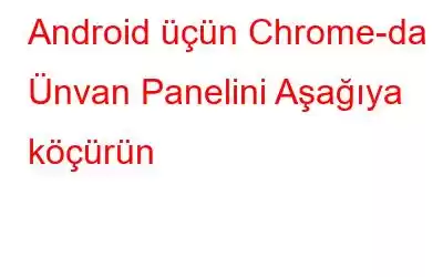 Android üçün Chrome-da Ünvan Panelini Aşağıya köçürün