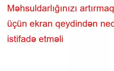 Məhsuldarlığınızı artırmaq üçün ekran qeydindən necə istifadə etməli