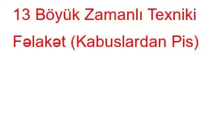 13 Böyük Zamanlı Texniki Fəlakət (Kabuslardan Pis)