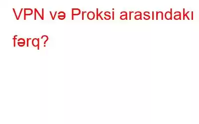 VPN və Proksi arasındakı fərq?