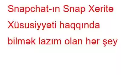 Snapchat-ın Snap Xəritə Xüsusiyyəti haqqında bilmək lazım olan hər şey