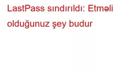 LastPass sındırıldı: Etməli olduğunuz şey budur