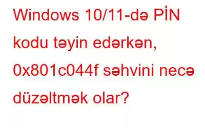 Windows 10/11-də PİN kodu təyin edərkən, 0x801c044f səhvini necə düzəltmək olar?