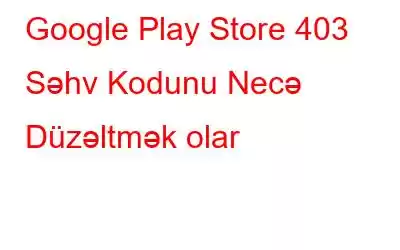 Google Play Store 403 Səhv Kodunu Necə Düzəltmək olar