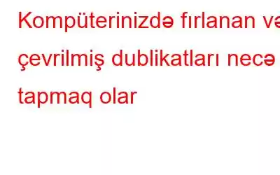 Kompüterinizdə fırlanan və çevrilmiş dublikatları necə tapmaq olar