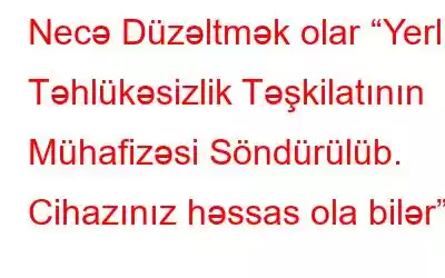 Necə Düzəltmək olar “Yerli Təhlükəsizlik Təşkilatının Mühafizəsi Söndürülüb. Cihazınız həssas ola bilər”?