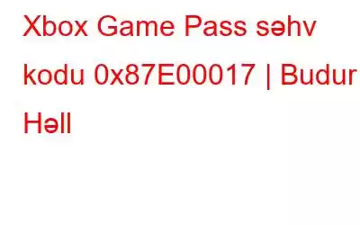 Xbox Game Pass səhv kodu 0x87E00017 | Budur 7 Həll