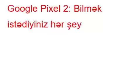 Google Pixel 2: Bilmək istədiyiniz hər şey