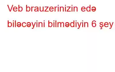 Veb brauzerinizin edə biləcəyini bilmədiyin 6 şey