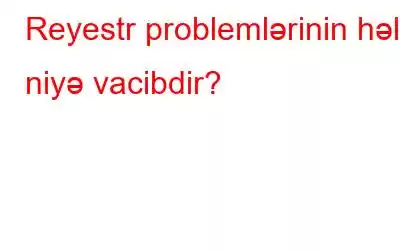 Reyestr problemlərinin həlli niyə vacibdir?