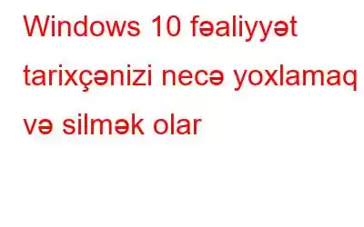 Windows 10 fəaliyyət tarixçənizi necə yoxlamaq və silmək olar