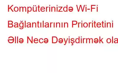 Kompüterinizdə Wi-Fi Bağlantılarının Prioritetini Əllə Necə Dəyişdirmək olar