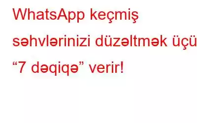 WhatsApp keçmiş səhvlərinizi düzəltmək üçün “7 dəqiqə” verir!