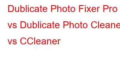 Dublicate Photo Fixer Pro vs Dublicate Photo Cleaner vs CCleaner