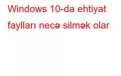 Windows 10-da ehtiyat faylları necə silmək olar