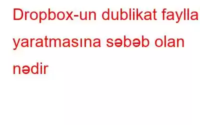 Dropbox-un dublikat faylları yaratmasına səbəb olan nədir