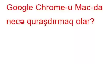 Google Chrome-u Mac-da necə quraşdırmaq olar?