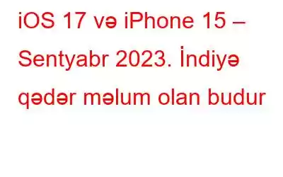 iOS 17 və iPhone 15 – Sentyabr 2023. İndiyə qədər məlum olan budur