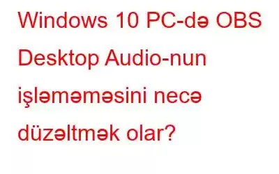 Windows 10 PC-də OBS Desktop Audio-nun işləməməsini necə düzəltmək olar?