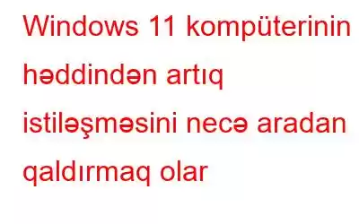 Windows 11 kompüterinin həddindən artıq istiləşməsini necə aradan qaldırmaq olar