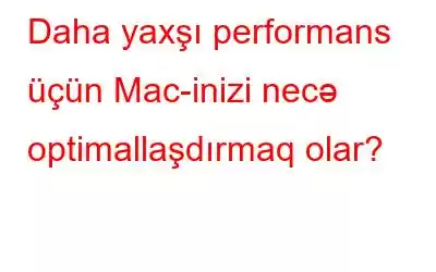 Daha yaxşı performans üçün Mac-inizi necə optimallaşdırmaq olar?