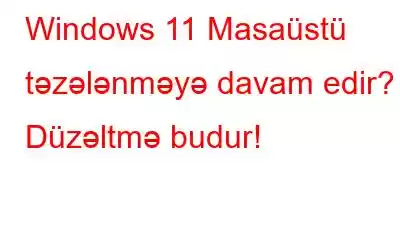 Windows 11 Masaüstü təzələnməyə davam edir? Düzəltmə budur!