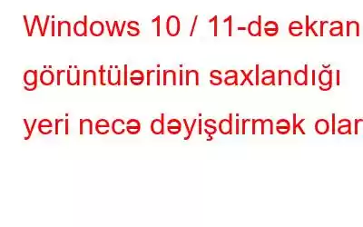 Windows 10 / 11-də ekran görüntülərinin saxlandığı yeri necə dəyişdirmək olar?