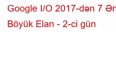 Google I/O 2017-dən 7 Ən Böyük Elan - 2-ci gün