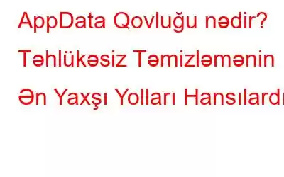 AppData Qovluğu nədir? Təhlükəsiz Təmizləmənin Ən Yaxşı Yolları Hansılardır