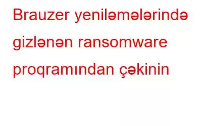 Brauzer yeniləmələrində gizlənən ransomware proqramından çəkinin