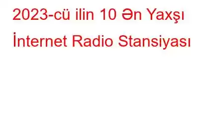 2023-cü ilin 10 Ən Yaxşı İnternet Radio Stansiyası