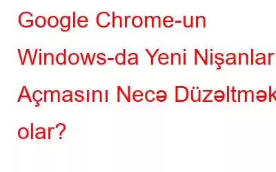 Google Chrome-un Windows-da Yeni Nişanlar Açmasını Necə Düzəltmək olar?