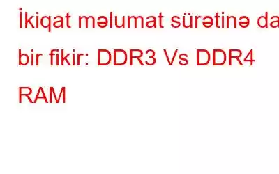 İkiqat məlumat sürətinə dair bir fikir: DDR3 Vs DDR4 RAM