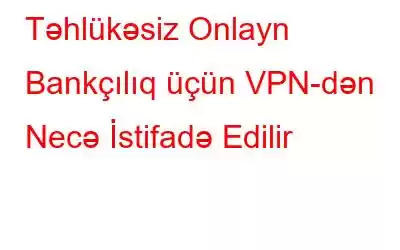 Təhlükəsiz Onlayn Bankçılıq üçün VPN-dən Necə İstifadə Edilir