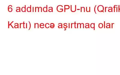 6 addımda GPU-nu (Qrafik Kartı) necə aşırtmaq olar