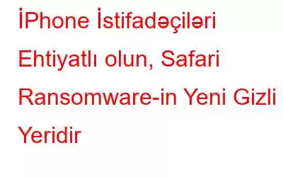 İPhone İstifadəçiləri Ehtiyatlı olun, Safari Ransomware-in Yeni Gizli Yeridir