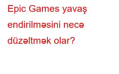 Epic Games yavaş endirilməsini necə düzəltmək olar?