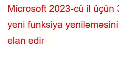 Microsoft 2023-cü il üçün 3 yeni funksiya yeniləməsini elan edir