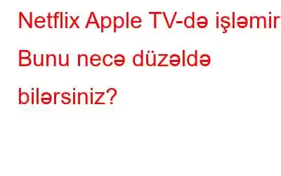 Netflix Apple TV-də işləmir? Bunu necə düzəldə bilərsiniz?