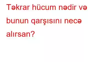 Təkrar hücum nədir və bunun qarşısını necə alırsan?