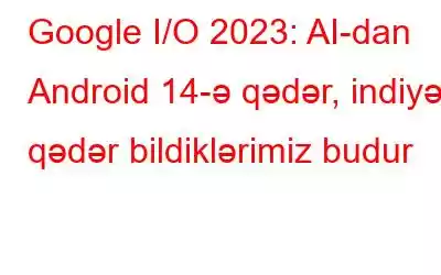 Google I/O 2023: AI-dan Android 14-ə qədər, indiyə qədər bildiklərimiz budur