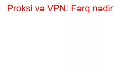 Proksi və VPN: Fərq nədir?