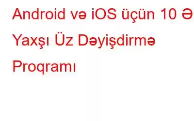 Android və iOS üçün 10 Ən Yaxşı Üz Dəyişdirmə Proqramı