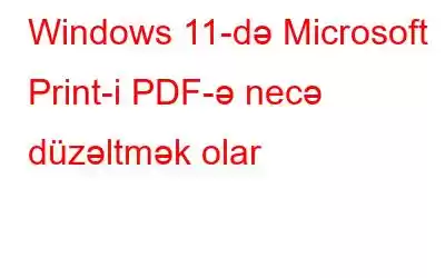 Windows 11-də Microsoft Print-i PDF-ə necə düzəltmək olar