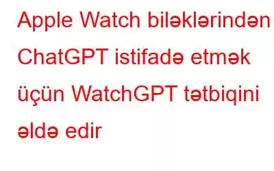 Apple Watch biləklərindən ChatGPT istifadə etmək üçün WatchGPT tətbiqini əldə edir