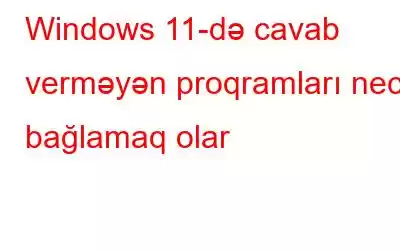 Windows 11-də cavab verməyən proqramları necə bağlamaq olar